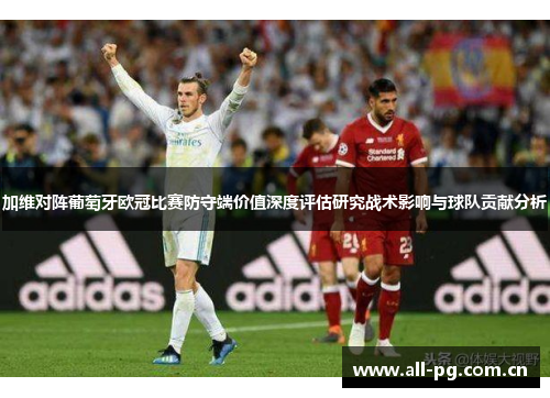 加维对阵葡萄牙欧冠比赛防守端价值深度评估研究战术影响与球队贡献分析